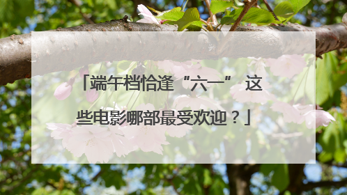 端午档恰逢“六一” 这些电影哪部最受欢迎？