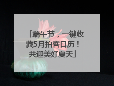 端午节，一键收藏5月拍客日历！共迎美好夏天