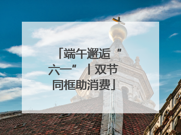 端午邂逅“六一”丨双节同框助消费