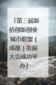 第三届新侨创新创业城市联盟（成都）发展大会成功举办