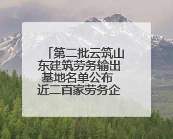 第二批云筑山东建筑劳务输出基地名单公布 近二百家劳务企业入驻