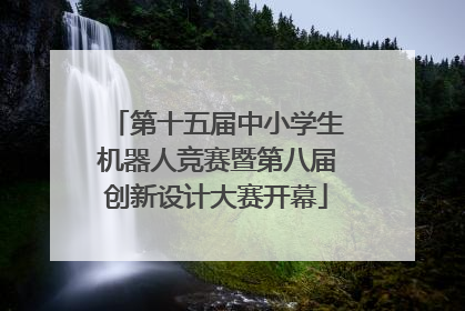 第十五届中小学生机器人竞赛暨第八届创新设计大赛开幕