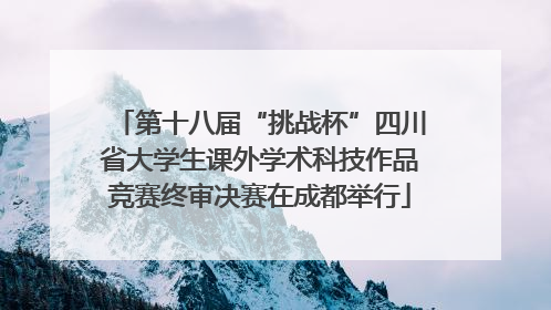 第十八届“挑战杯”四川省大学生课外学术科技作品竞赛终审决赛在成都举行
