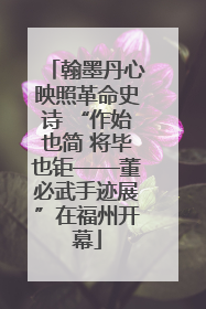 翰墨丹心映照革命史诗 “作始也简 将毕也钜——董必武手迹展”在福州开幕