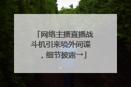 网络主播直播战斗机引来境外间谍，细节披露→
