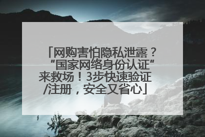 网购害怕隐私泄露？“国家网络身份认证”来救场！3步快速验证/注册，安全又省心