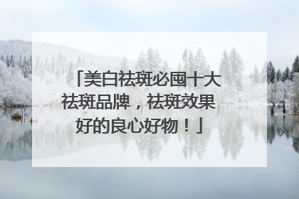 美白祛斑必囤十大祛斑品牌，祛斑效果好的良心好物！