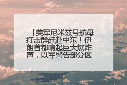 美军尼米兹号航母打击群赶赴中东！伊朗首都响起巨大爆炸声，以军警告部分区域民众紧急撤离