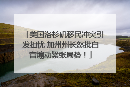 美国洛杉矶移民冲突引发担忧 加州州长怒批白宫煽动紧张局势！