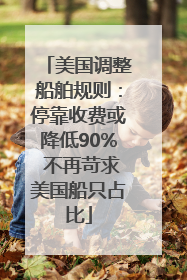 美国调整船舶规则：停靠收费或降低90% 不再苛求美国船只占比