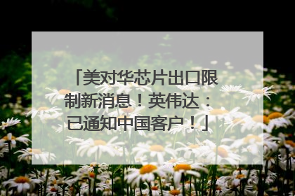 美对华芯片出口限制新消息！英伟达：已通知中国客户！