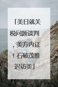 美日就关税问题谈判，美方内讧！石破茂推迟访美