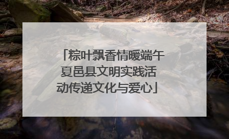 粽叶飘香情暖端午 夏邑县文明实践活动传递文化与爱心
