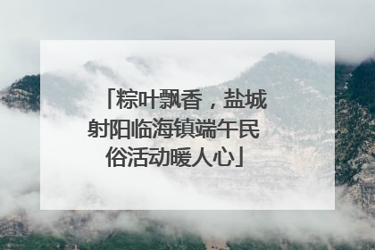 粽叶飘香，盐城射阳临海镇端午民俗活动暖人心
