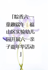 粽香六一·童趣端午：福山区实验幼儿园开展六一亲子嘉年华活动