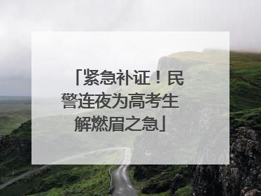 紧急补证！民警连夜为高考生解燃眉之急