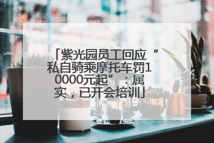 紫光园员工回应“私自骑乘摩托车罚10000元起”：属实，已开会培训