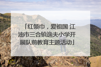 红领巾，爱祖国 江油市三合镇逸夫小学开展队前教育主题活动