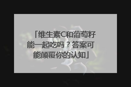 维生素C和葡萄籽能一起吃吗？答案可能颠覆你的认知