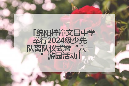 绵阳梓潼文昌中学举行2024级少先队离队仪式暨“六一”游园活动