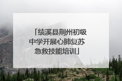绩溪县荆州初级中学开展心肺复苏急救技能培训