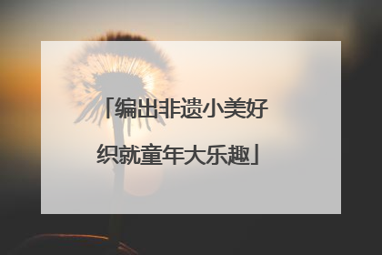 编出非遗小美好 织就童年大乐趣