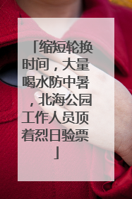 缩短轮换时间，大量喝水防中暑，北海公园工作人员顶着烈日验票