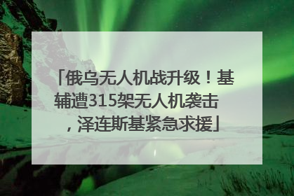 俄乌无人机战升级！基辅遭315架无人机袭击，泽连斯基紧急求援