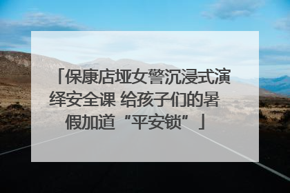 保康店垭女警沉浸式演绎安全课 给孩子们的暑假加道“平安锁”