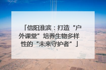 信阳淮滨：打造“户外课堂”培养生物多样性的“未来守护者”