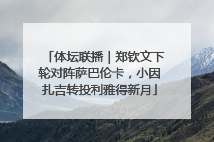 体坛联播｜郑钦文下轮对阵萨巴伦卡，小因扎吉转投利雅得新月