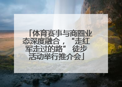 体育赛事与商圈业态深度融合，“走红军走过的路” 徒步活动举行推介会