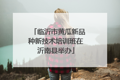 临沂市黄瓜新品种新技术培训班在沂南县举办