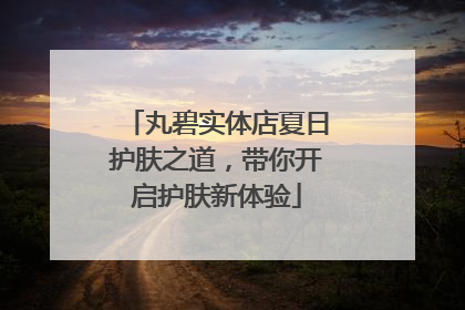 丸碧实体店夏日护肤之道，带你开启护肤新体验