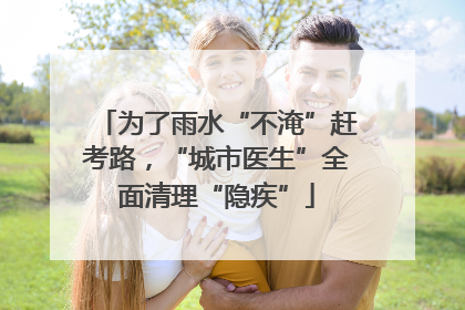 为了雨水“不淹”赶考路，“城市医生”全面清理“隐疾”