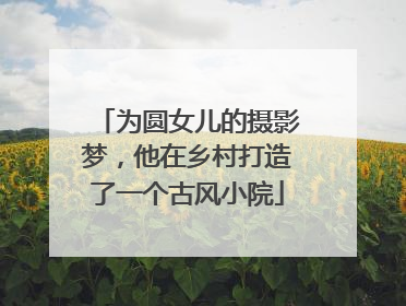 为圆女儿的摄影梦，他在乡村打造了一个古风小院