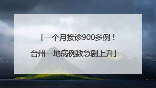 一个月接诊900多例！台州一地病例数急剧上升