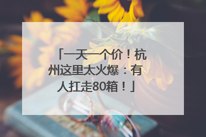 一天一个价！杭州这里太火爆：有人扛走80箱！