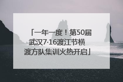 一年一度！第50届武汉7·16渡江节横渡方队集训火热开启