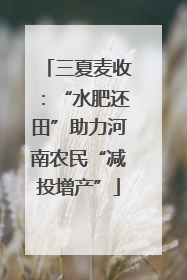 三夏麦收：“水肥还田”助力河南农民“减投增产”