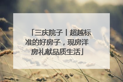 三庆院子丨超越标准的好房子，现房洋房礼献品质生活