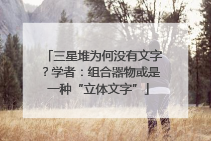 三星堆为何没有文字？学者：组合器物或是一种“立体文字”