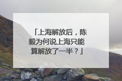 上海解放后，陈毅为何说上海只能算解放了一半？