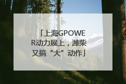 上海GPOWER动力展上，潍柴又搞“大”动作