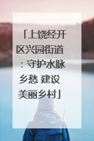 上饶经开区兴园街道：守护水脉乡愁 建设美丽乡村