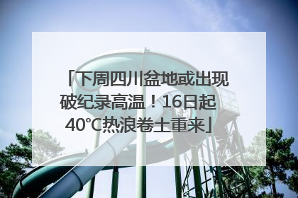 下周四川盆地或出现破纪录高温！16日起40℃热浪卷土重来