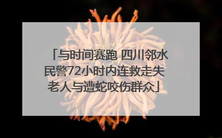 与时间赛跑 四川邻水民警72小时内连救走失老人与遭蛇咬伤群众