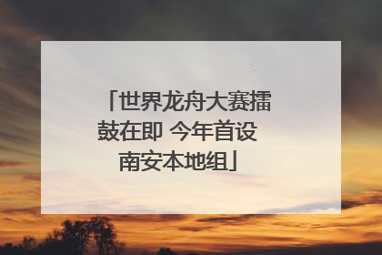 世界龙舟大赛擂鼓在即 今年首设南安本地组
