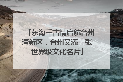 东海千古情启航台州湾新区，台州又添一张世界级文化名片