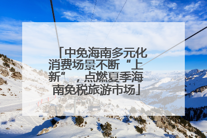 中免海南多元化消费场景不断“上新”，点燃夏季海南免税旅游市场